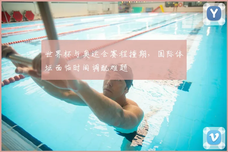 世界杯与奥运会赛程撞期,国际体坛面临时间调配难题
