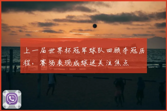 上一届世界杯冠军球队回顾夺冠历程,赛场表现成球迷关注焦点