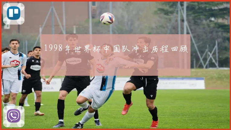 1998年世界杯中国队冲击历程回顾